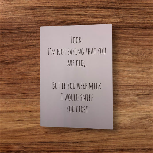 Look I'm not saying that you are old but if you were milk I would sniff you first card free shipping
